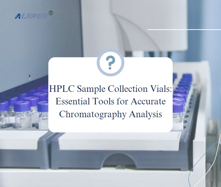 HPLC Sample Collection Vials: Essential Tools for Accurate Chromatography Analysis